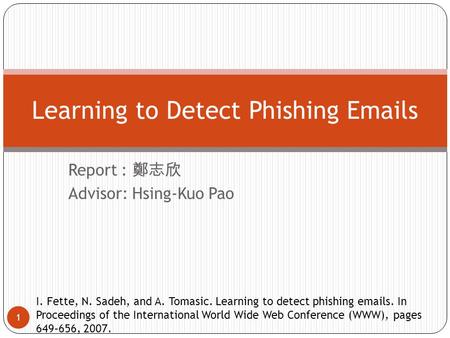 Report : 鄭志欣 Advisor: Hsing-Kuo Pao 1 Learning to Detect Phishing Emails I. Fette, N. Sadeh, and A. Tomasic. Learning to detect phishing emails. In Proceedings.