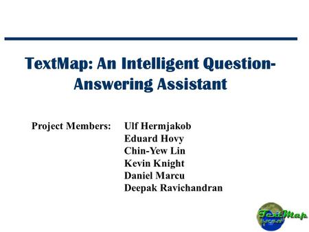 TextMap: An Intelligent Question- Answering Assistant Project Members:Ulf Hermjakob Eduard Hovy Chin-Yew Lin Kevin Knight Daniel Marcu Deepak Ravichandran.