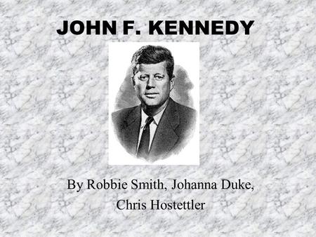 JOHN F. KENNEDY By Robbie Smith, Johanna Duke, Chris Hostettler.