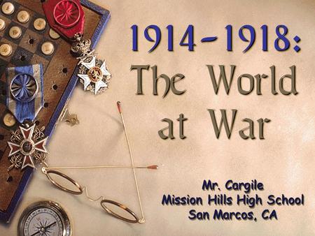 1914-1918: The World at War 1914-1918: The World at War Mr. Cargile Mission Hills High School San Marcos, CA.
