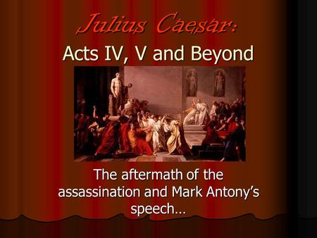 Julius Caesar: Acts IV, V and Beyond The aftermath of the assassination and Mark Antony’s speech…