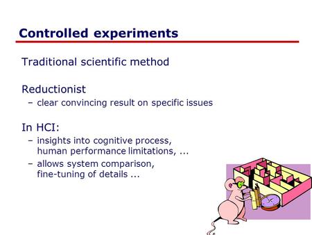 Controlled experiments Traditional scientific method Reductionist –clear convincing result on specific issues In HCI: –insights into cognitive process,