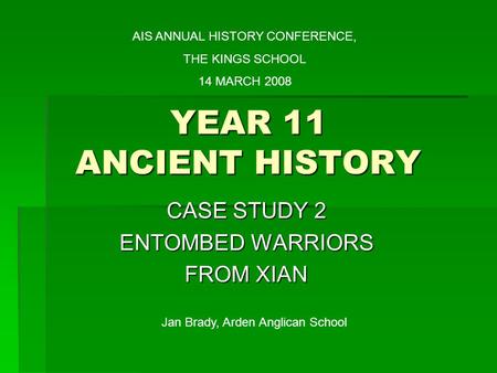 YEAR 11 ANCIENT HISTORY CASE STUDY 2 ENTOMBED WARRIORS FROM XIAN AIS ANNUAL HISTORY CONFERENCE, THE KINGS SCHOOL 14 MARCH 2008 Jan Brady, Arden Anglican.