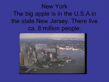 New York The big apple is in the U.S.A.in the state New Jersey. There live ca. 8 million people.