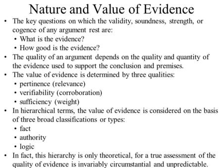 Nature and Value of Evidence The key questions on which the validity, soundness, strength, or cogence of any argument rest are: What is the evidence? How.
