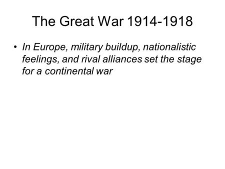 The Great War 1914-1918 In Europe, military buildup, nationalistic feelings, and rival alliances set the stage for a continental war.