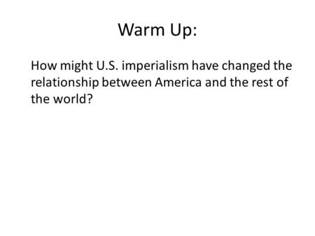 Warm Up: How might U.S. imperialism have changed the relationship between America and the rest of the world?