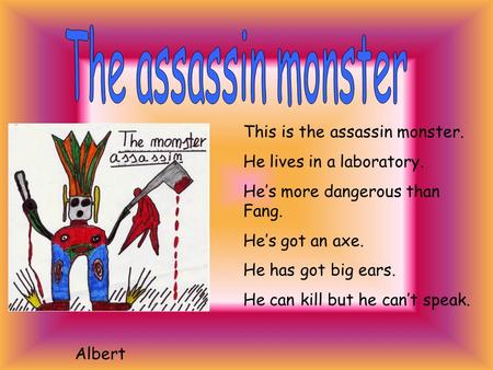 This is the assassin monster. He lives in a laboratory. He’s more dangerous than Fang. He’s got an axe. He has got big ears. He can kill but he can’t.