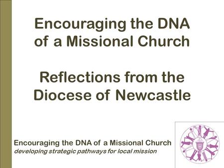 Encouraging the DNA of a Missional Church Reflections from the Diocese of Newcastle Encouraging the DNA of a Missional Church developing strategic pathways.