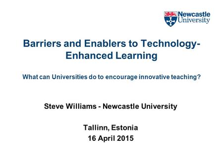 Barriers and Enablers to Technology- Enhanced Learning What can Universities do to encourage innovative teaching? Steve Williams - Newcastle University.