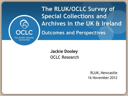 The RLUK/OCLC Survey of Special Collections and Archives in the UK & Ireland Outcomes and Perspectives Jackie Dooley OCLC Research RLUK, Newcastle 16 November.