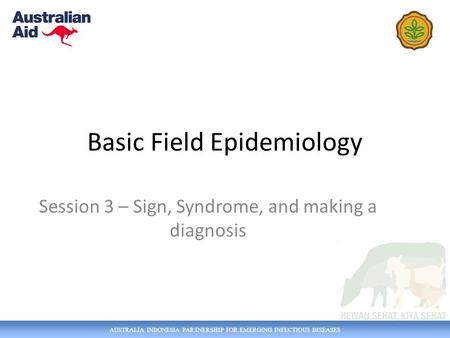 AUSTRALIA INDONESIA PARTNERSHIP FOR EMERGING INFECTIOUS DISEASES Basic Field Epidemiology Session 3 – Sign, Syndrome, and making a diagnosis.