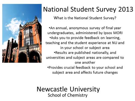 Newcastle University School of Chemistry National Student Survey 2013 W hat is the National Student Survey? An annual, anonymous survey of final year undergraduates,