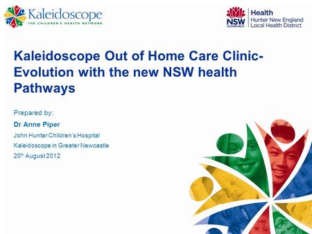 Kaleidoscope Out of Home Care Clinic- Evolution with the new NSW health Pathways Prepared by: Dr Anne Piper John Hunter Children’s Hospital Kaleidoscope.