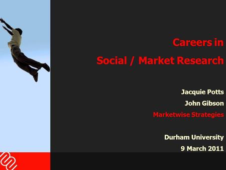 Careers in Social / Market Research Jacquie Potts John Gibson Marketwise Strategies Durham University 9 March 2011.