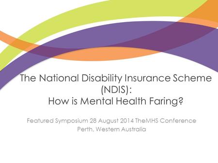 The National Disability Insurance Scheme (NDIS): How is Mental Health Faring? Featured Symposium 28 August 2014 TheMHS Conference Perth, Western Australia.