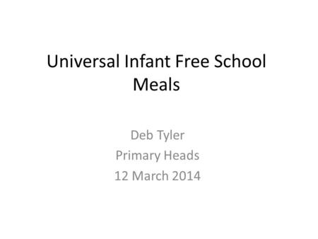 Universal Infant Free School Meals Deb Tyler Primary Heads 12 March 2014.
