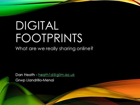 DIGITAL FOOTPRINTS What are we really sharing online? Dan Heath - Grwp Llandrillo-Menai.