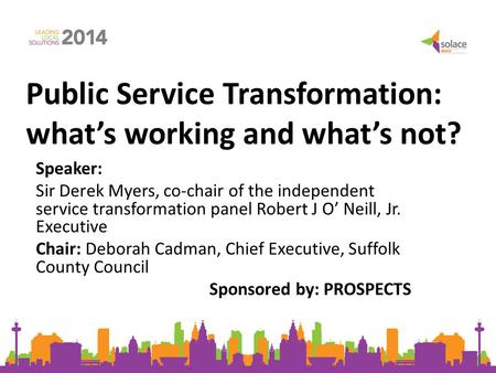 Public Service Transformation: what’s working and what’s not? Speaker: Sir Derek Myers, co-chair of the independent service transformation panel Robert.