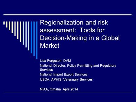 Regionalization and risk assessment: Tools for Decision-Making in a Global Market Lisa Ferguson, DVM National Director, Policy Permitting and Regulatory.
