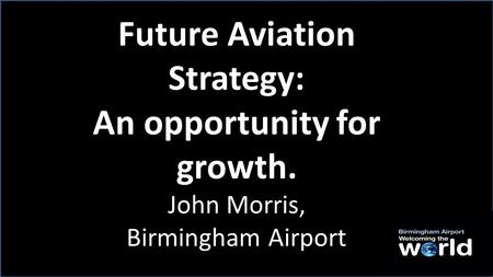 Future Aviation Strategy: An opportunity for growth. John Morris, Birmingham Airport.