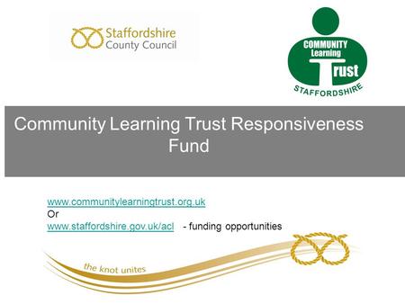 Community Learning Trust Responsiveness Fund www.communitylearningtrust.org.uk Or www.staffordshire.gov.uk/aclwww.staffordshire.gov.uk/acl - funding opportunities.