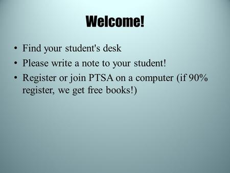 Welcome! Find your student's desk Please write a note to your student! Register or join PTSA on a computer (if 90% register, we get free books!)