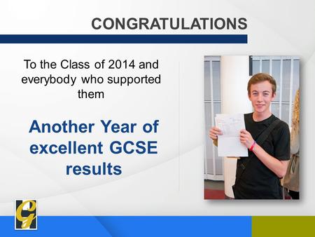 CONGRATULATIONS To the Class of 2014 and everybody who supported them Another Year of excellent GCSE results.