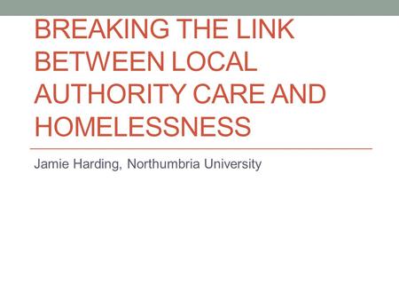 BREAKING THE LINK BETWEEN LOCAL AUTHORITY CARE AND HOMELESSNESS Jamie Harding, Northumbria University.