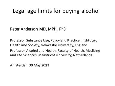 Legal age limits for buying alcohol Peter Anderson MD, MPH, PhD Professor, Substance Use, Policy and Practice, Institute of Health and Society, Newcastle.