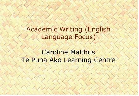 Academic Writing (English Language Focus) Caroline Malthus Te Puna Ako Learning Centre.