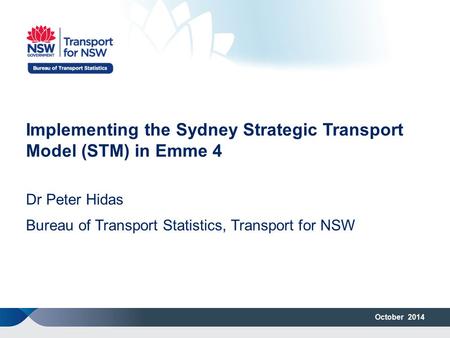 October 2014 Implementing the Sydney Strategic Transport Model (STM) in Emme 4 Dr Peter Hidas Bureau of Transport Statistics, Transport for NSW.