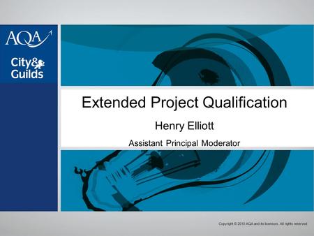 Copyright © 2010 AQA and its licensors. All rights reserved. Extended Project Qualification Henry Elliott Assistant Principal Moderator.