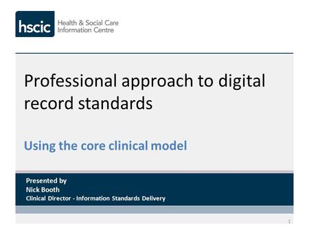 Professional approach to digital record standards Using the core clinical model 1 Presented by Nick Booth Clinical Director - Information Standards Delivery.