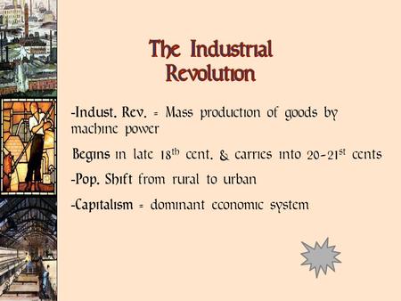 Indust. Rev. = Mass production of goods by machine power Begins in late 18 th cent. & carries into 20-21 st cents  Pop. Shift from rural to urban 