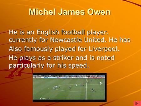 Michel James Owen He is an English football player. currently for Newcastle United. He has Also famously played for Liverpool. He plays as a striker and.