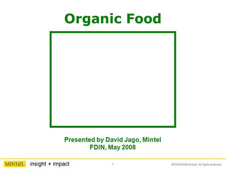 1 ©2008 Mintel Group. All rights reserved. insight + impact Organic Food Presented by David Jago, Mintel FDIN, May 2008.