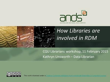 How Libraries are involved in RDM CQU Librarians workshop, 11 February 2015 Kathryn Unsworth – Data Librarian This work is licensed under a Creative Commons.