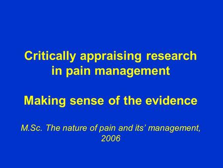 Critically appraising research in pain management Making sense of the evidence M.Sc. The nature of pain and its’ management, 2006.