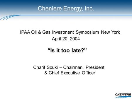 IPAA Oil & Gas Investment Symposium New York April 20, 2004 Charif Souki – Chairman, President & Chief Executive Officer “Is it too late?” Cheniere Energy,
