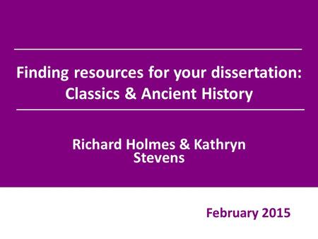 Finding resources for your dissertation: Classics & Ancient History Richard Holmes & Kathryn Stevens February 2015.