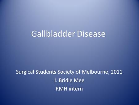 Gallbladder Disease Surgical Students Society of Melbourne, 2011 J. Bridie Mee RMH intern.