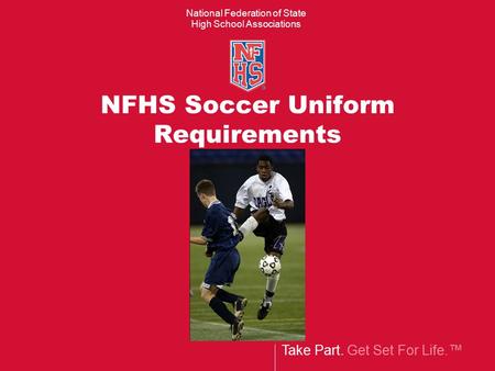 Take Part. Get Set For Life.™ National Federation of State High School Associations NFHS Soccer Uniform Requirements.