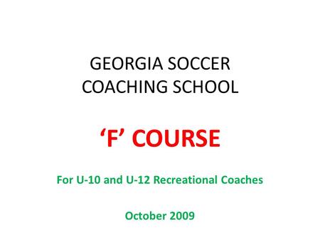 GEORGIA SOCCER COACHING SCHOOL ‘F’ COURSE For U-10 and U-12 Recreational Coaches October 2009.