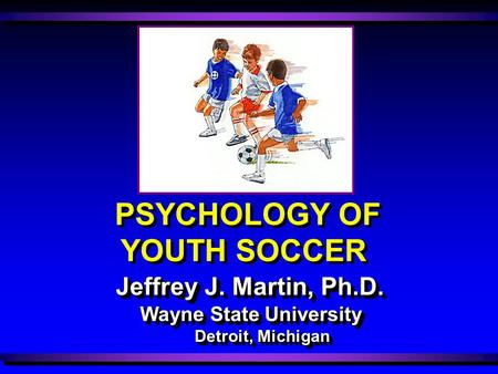 Wayne State University Detroit, Michigan Jeffrey J. Martin, Ph.D. PSYCHOLOGY OF YOUTH SOCCER.