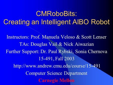 CMRoboBits: Creating an Intelligent AIBO Robot Instructors: Prof. Manuela Veloso & Scott Lenser TAs: Douglas Vail & Nick Aiwazian Further Support: Dr.