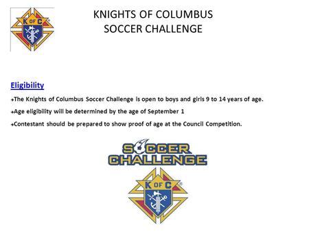 KNIGHTS OF COLUMBUS SOCCER CHALLENGE Eligibility  The Knights of Columbus Soccer Challenge is open to boys and girls 9 to 14 years of age.  Age eligibility.