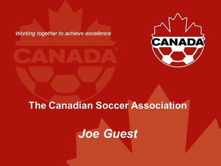 The Canadian Soccer Association Joe Guest Working together to achieve excellence.