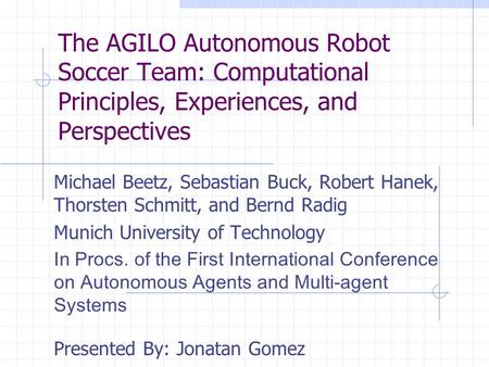 The AGILO Autonomous Robot Soccer Team: Computational Principles, Experiences, and Perspectives Michael Beetz, Sebastian Buck, Robert Hanek, Thorsten Schmitt,
