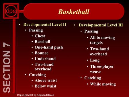 Copyright 2001 by Allyn and Bacon Basketball Developmental Level II Passing Chest Baseball One-hand push Bounce Underhand Two-hand overhead Catching Above.
